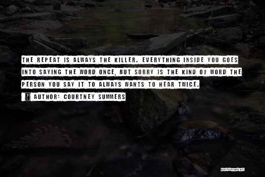 Courtney Summers Quotes: The Repeat Is Always The Killer. Everything Inside You Goes Into Saying The Word Once, But Sorry Is The Kind