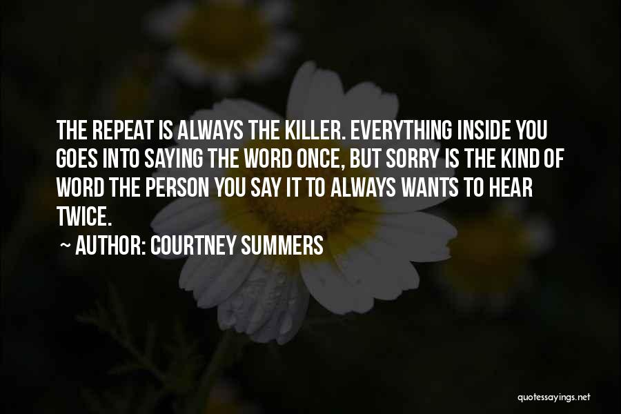 Courtney Summers Quotes: The Repeat Is Always The Killer. Everything Inside You Goes Into Saying The Word Once, But Sorry Is The Kind