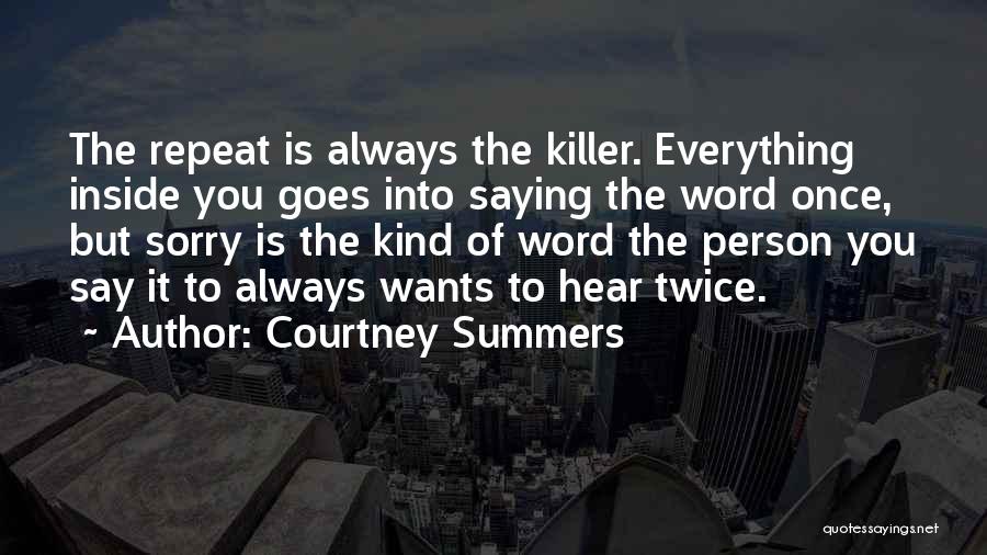 Courtney Summers Quotes: The Repeat Is Always The Killer. Everything Inside You Goes Into Saying The Word Once, But Sorry Is The Kind