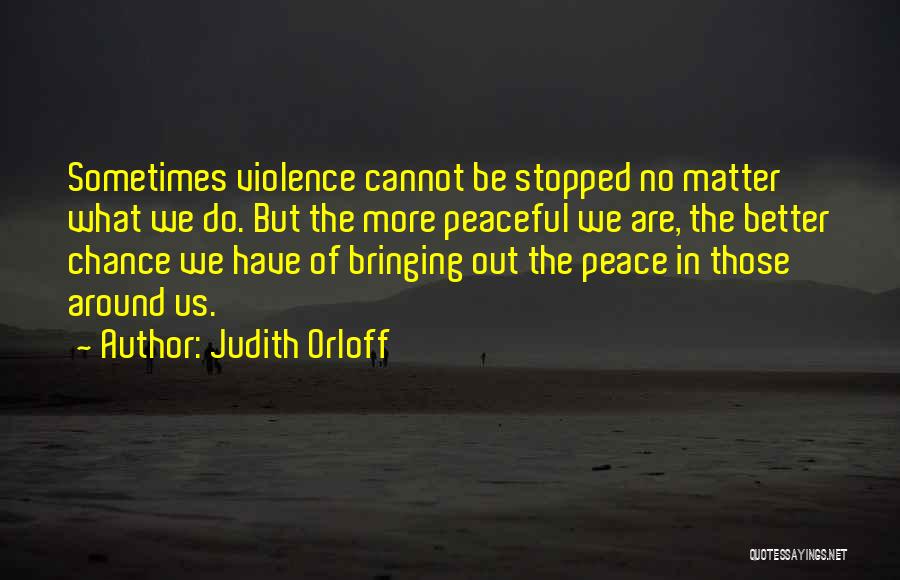 Judith Orloff Quotes: Sometimes Violence Cannot Be Stopped No Matter What We Do. But The More Peaceful We Are, The Better Chance We