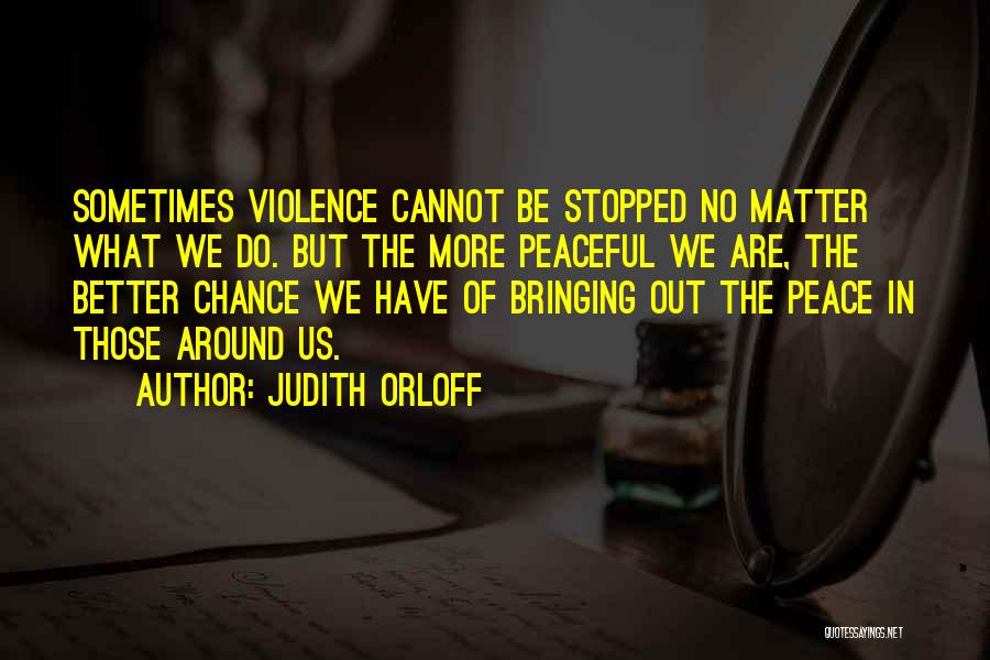Judith Orloff Quotes: Sometimes Violence Cannot Be Stopped No Matter What We Do. But The More Peaceful We Are, The Better Chance We