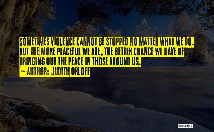 Judith Orloff Quotes: Sometimes Violence Cannot Be Stopped No Matter What We Do. But The More Peaceful We Are, The Better Chance We