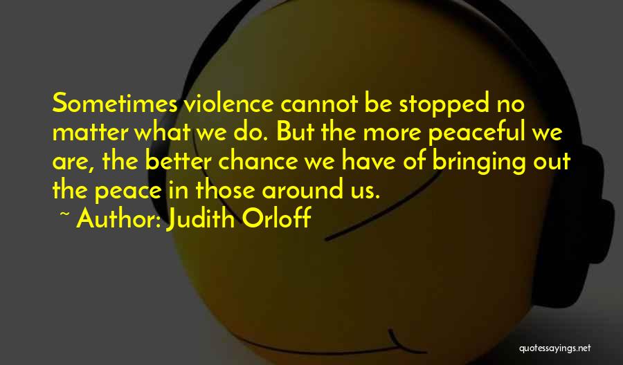 Judith Orloff Quotes: Sometimes Violence Cannot Be Stopped No Matter What We Do. But The More Peaceful We Are, The Better Chance We