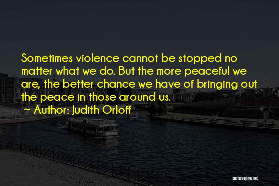 Judith Orloff Quotes: Sometimes Violence Cannot Be Stopped No Matter What We Do. But The More Peaceful We Are, The Better Chance We
