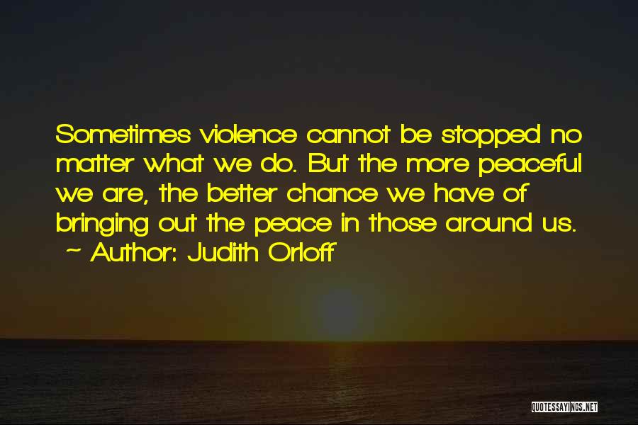 Judith Orloff Quotes: Sometimes Violence Cannot Be Stopped No Matter What We Do. But The More Peaceful We Are, The Better Chance We