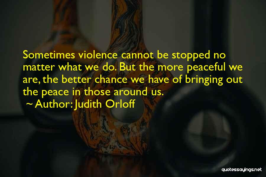 Judith Orloff Quotes: Sometimes Violence Cannot Be Stopped No Matter What We Do. But The More Peaceful We Are, The Better Chance We