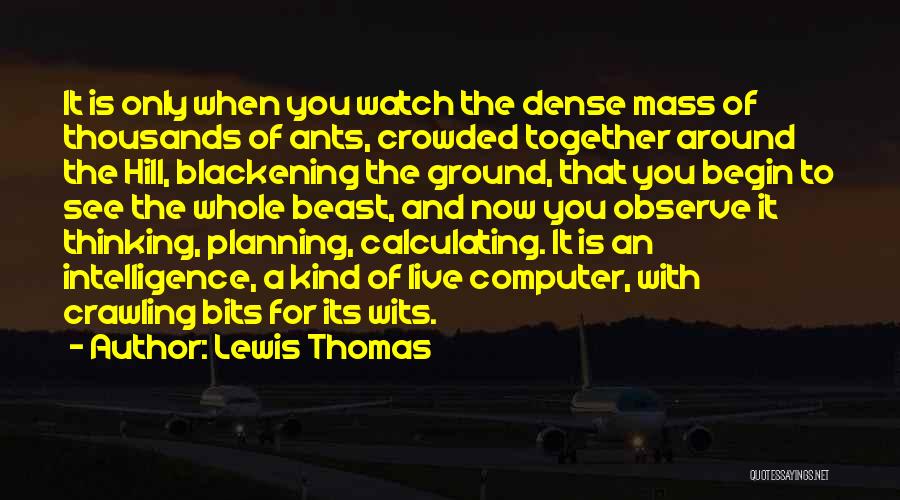 Lewis Thomas Quotes: It Is Only When You Watch The Dense Mass Of Thousands Of Ants, Crowded Together Around The Hill, Blackening The