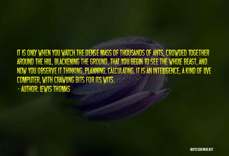 Lewis Thomas Quotes: It Is Only When You Watch The Dense Mass Of Thousands Of Ants, Crowded Together Around The Hill, Blackening The