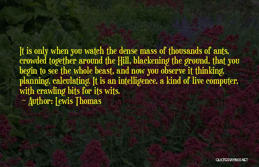 Lewis Thomas Quotes: It Is Only When You Watch The Dense Mass Of Thousands Of Ants, Crowded Together Around The Hill, Blackening The