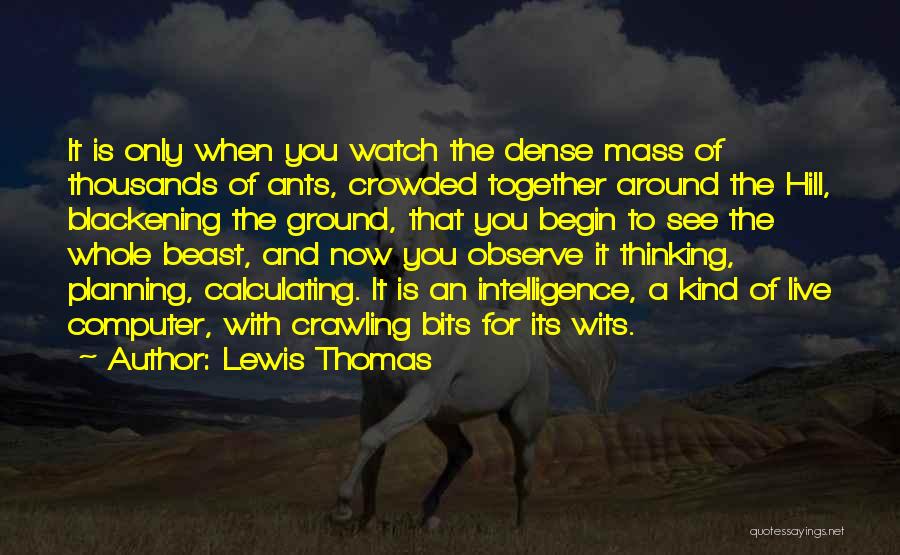 Lewis Thomas Quotes: It Is Only When You Watch The Dense Mass Of Thousands Of Ants, Crowded Together Around The Hill, Blackening The