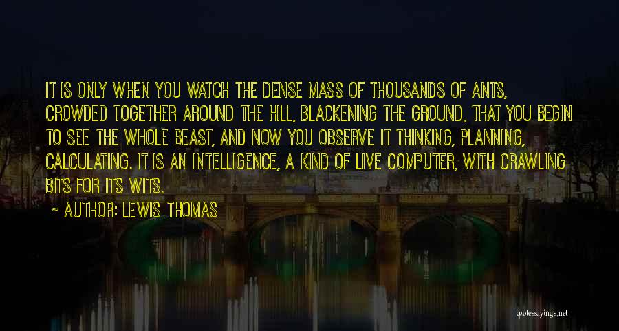 Lewis Thomas Quotes: It Is Only When You Watch The Dense Mass Of Thousands Of Ants, Crowded Together Around The Hill, Blackening The