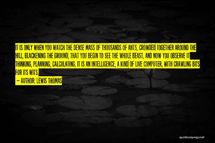 Lewis Thomas Quotes: It Is Only When You Watch The Dense Mass Of Thousands Of Ants, Crowded Together Around The Hill, Blackening The