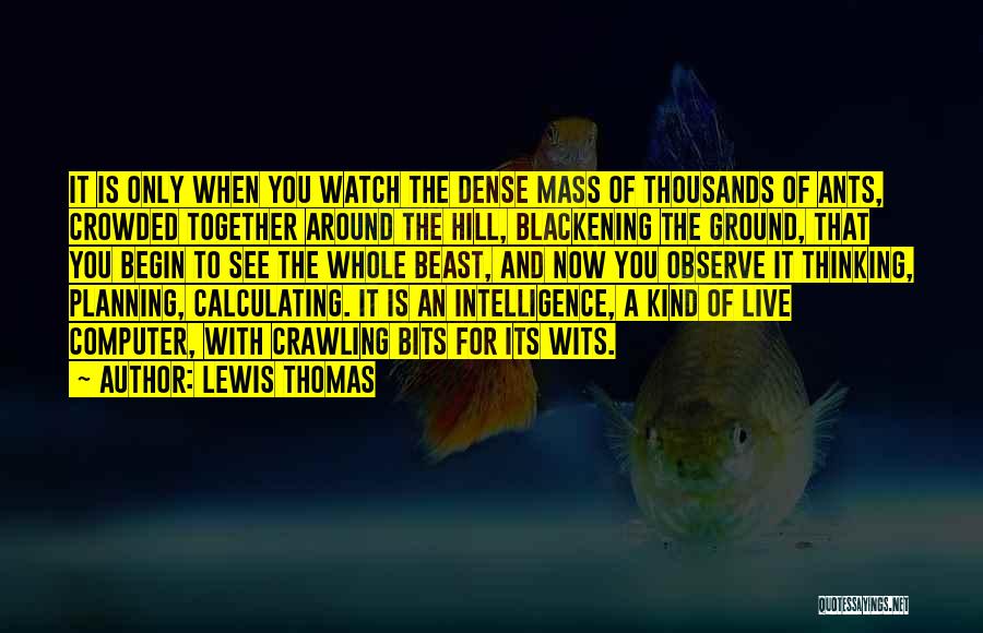 Lewis Thomas Quotes: It Is Only When You Watch The Dense Mass Of Thousands Of Ants, Crowded Together Around The Hill, Blackening The