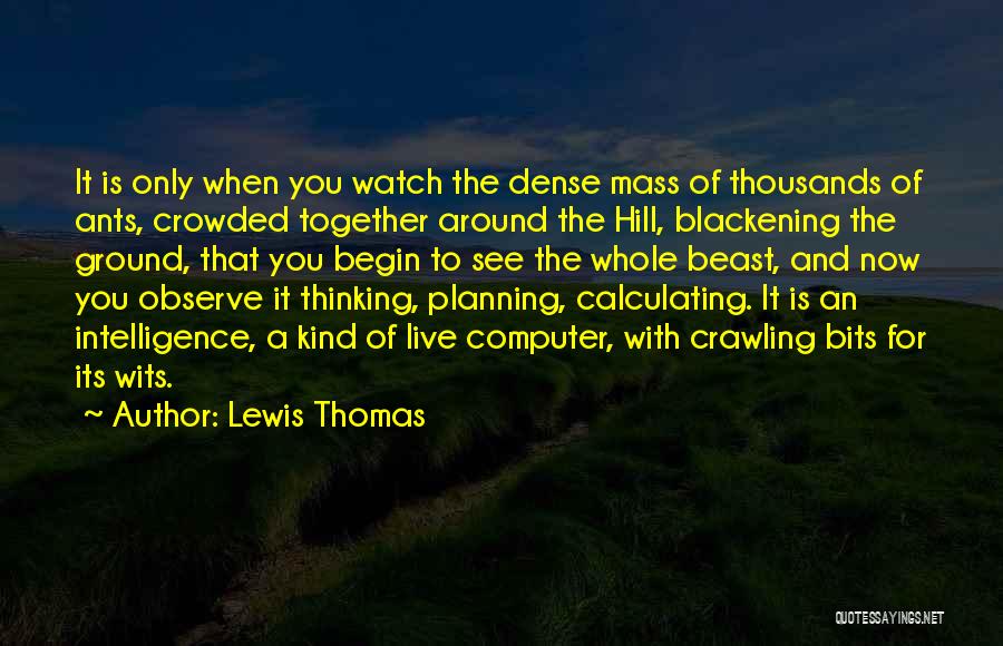 Lewis Thomas Quotes: It Is Only When You Watch The Dense Mass Of Thousands Of Ants, Crowded Together Around The Hill, Blackening The