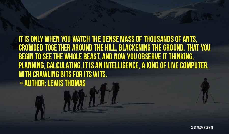 Lewis Thomas Quotes: It Is Only When You Watch The Dense Mass Of Thousands Of Ants, Crowded Together Around The Hill, Blackening The