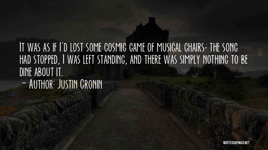 Justin Cronin Quotes: It Was As If I'd Lost Some Cosmic Game Of Musical Chairs; The Song Had Stopped, I Was Left Standing,