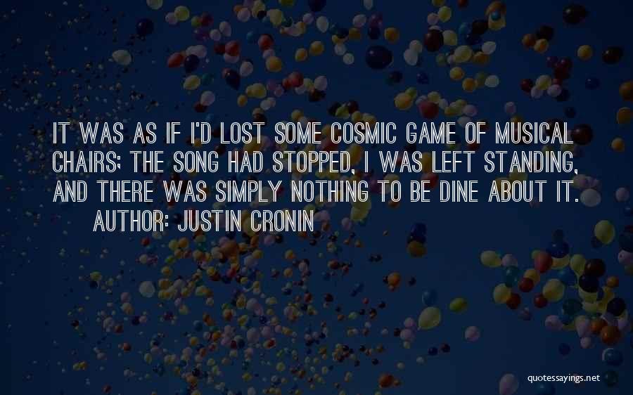 Justin Cronin Quotes: It Was As If I'd Lost Some Cosmic Game Of Musical Chairs; The Song Had Stopped, I Was Left Standing,