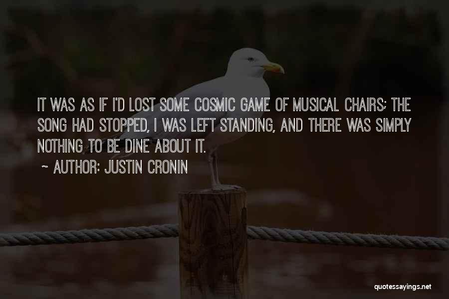 Justin Cronin Quotes: It Was As If I'd Lost Some Cosmic Game Of Musical Chairs; The Song Had Stopped, I Was Left Standing,
