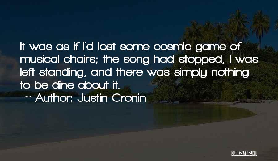 Justin Cronin Quotes: It Was As If I'd Lost Some Cosmic Game Of Musical Chairs; The Song Had Stopped, I Was Left Standing,