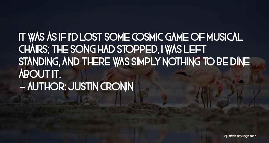 Justin Cronin Quotes: It Was As If I'd Lost Some Cosmic Game Of Musical Chairs; The Song Had Stopped, I Was Left Standing,
