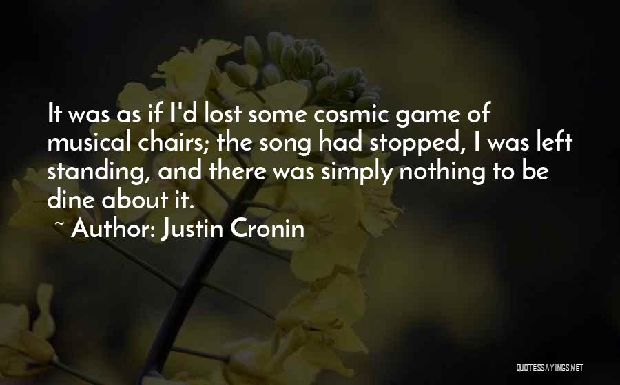 Justin Cronin Quotes: It Was As If I'd Lost Some Cosmic Game Of Musical Chairs; The Song Had Stopped, I Was Left Standing,