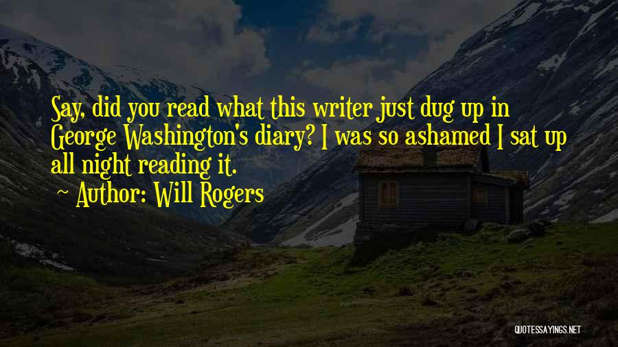 Will Rogers Quotes: Say, Did You Read What This Writer Just Dug Up In George Washington's Diary? I Was So Ashamed I Sat