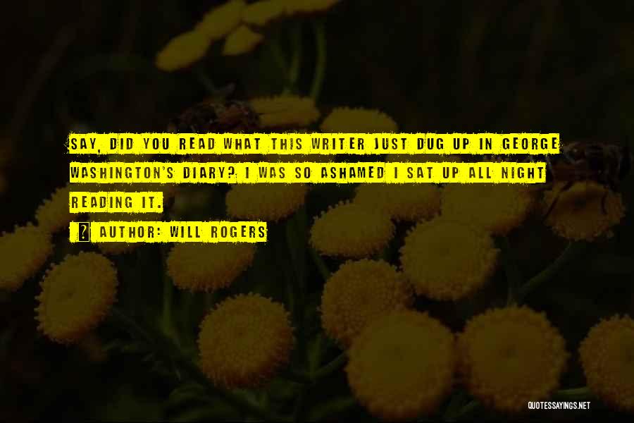 Will Rogers Quotes: Say, Did You Read What This Writer Just Dug Up In George Washington's Diary? I Was So Ashamed I Sat