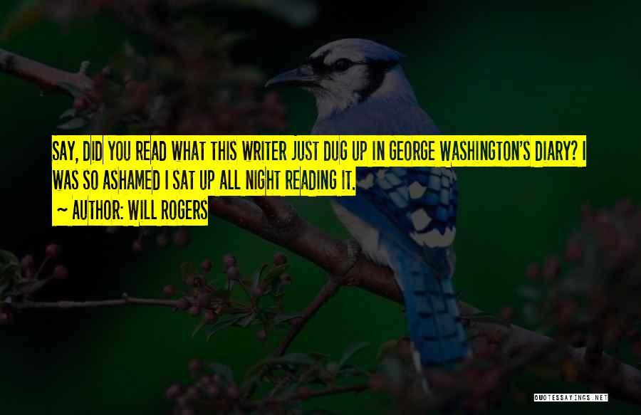 Will Rogers Quotes: Say, Did You Read What This Writer Just Dug Up In George Washington's Diary? I Was So Ashamed I Sat