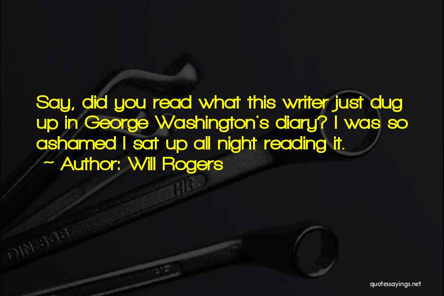 Will Rogers Quotes: Say, Did You Read What This Writer Just Dug Up In George Washington's Diary? I Was So Ashamed I Sat