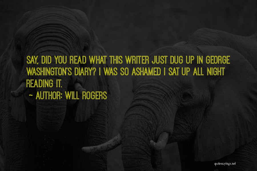 Will Rogers Quotes: Say, Did You Read What This Writer Just Dug Up In George Washington's Diary? I Was So Ashamed I Sat