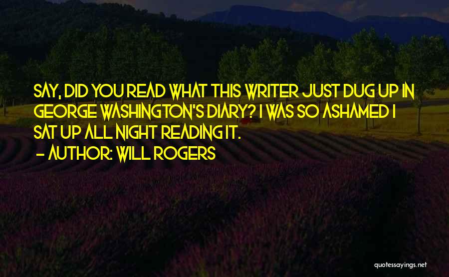 Will Rogers Quotes: Say, Did You Read What This Writer Just Dug Up In George Washington's Diary? I Was So Ashamed I Sat