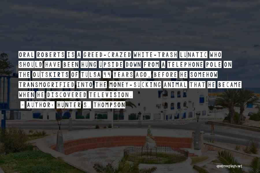 Hunter S. Thompson Quotes: Oral Roberts Is A Greed-crazed White-trash Lunatic Who Should Have Been Hung Upside Down From A Telephone Pole On The