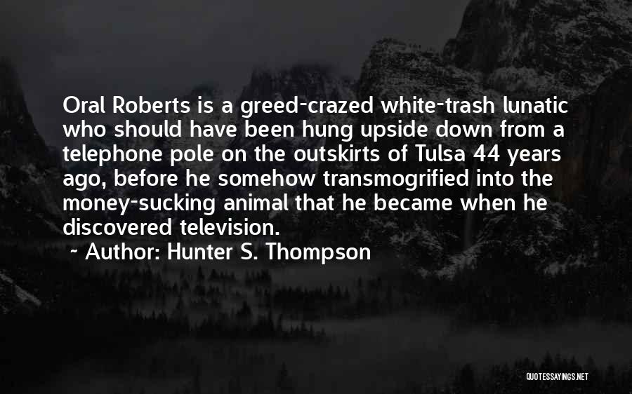 Hunter S. Thompson Quotes: Oral Roberts Is A Greed-crazed White-trash Lunatic Who Should Have Been Hung Upside Down From A Telephone Pole On The