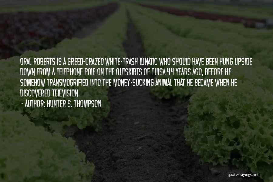 Hunter S. Thompson Quotes: Oral Roberts Is A Greed-crazed White-trash Lunatic Who Should Have Been Hung Upside Down From A Telephone Pole On The
