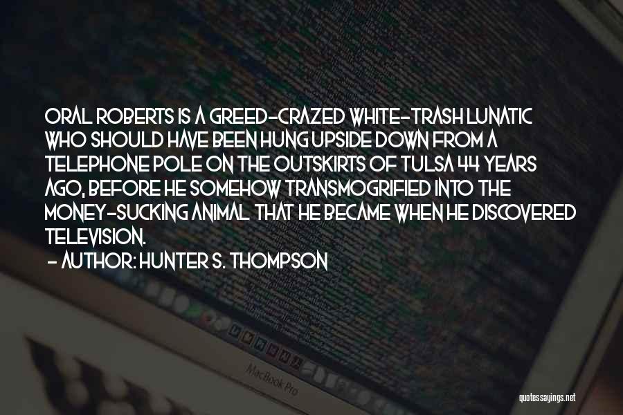 Hunter S. Thompson Quotes: Oral Roberts Is A Greed-crazed White-trash Lunatic Who Should Have Been Hung Upside Down From A Telephone Pole On The