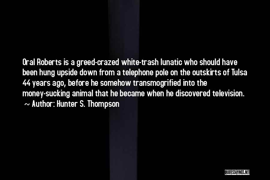 Hunter S. Thompson Quotes: Oral Roberts Is A Greed-crazed White-trash Lunatic Who Should Have Been Hung Upside Down From A Telephone Pole On The