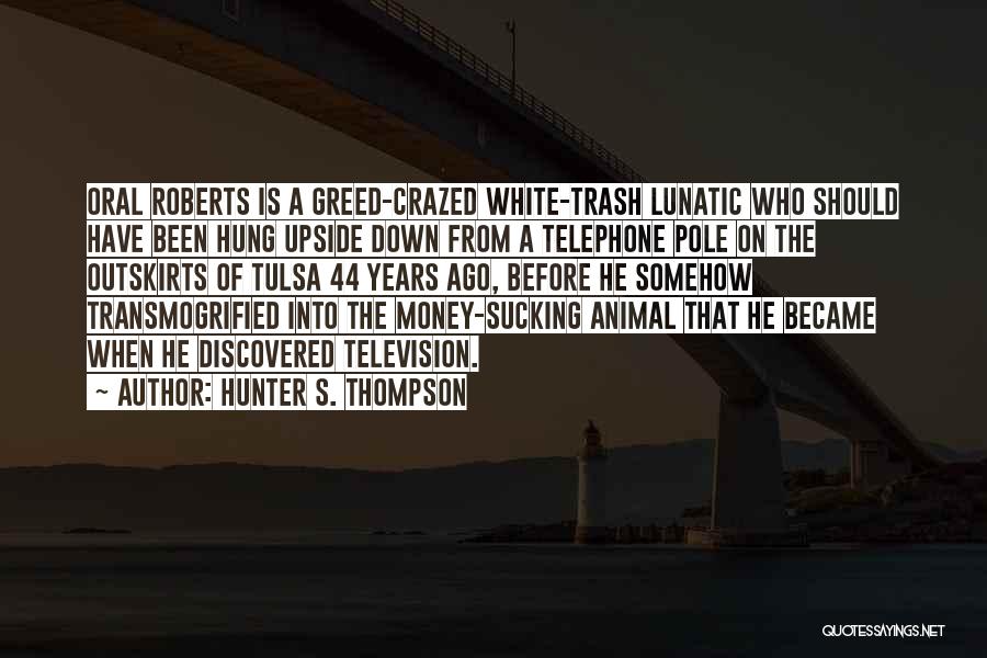 Hunter S. Thompson Quotes: Oral Roberts Is A Greed-crazed White-trash Lunatic Who Should Have Been Hung Upside Down From A Telephone Pole On The