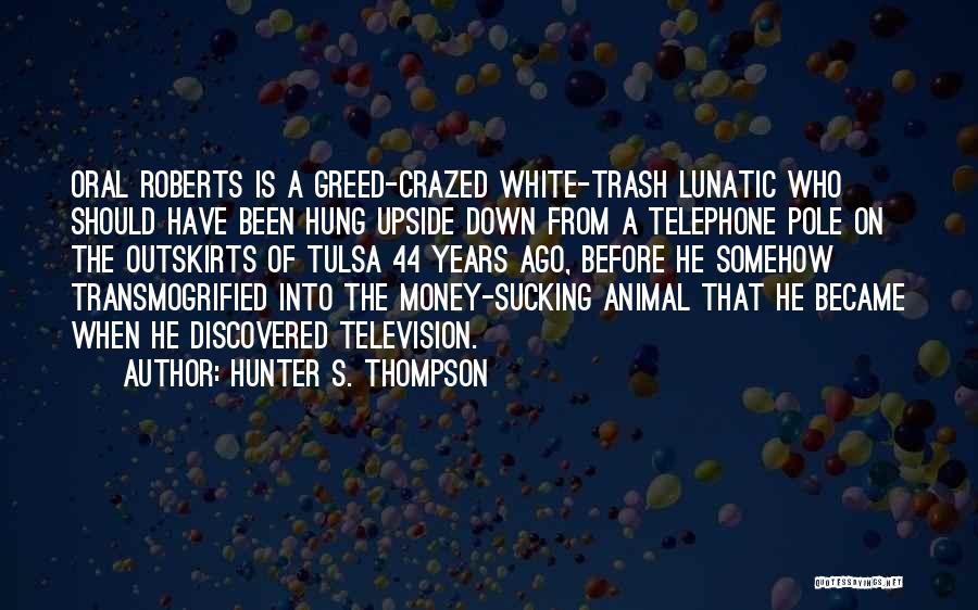 Hunter S. Thompson Quotes: Oral Roberts Is A Greed-crazed White-trash Lunatic Who Should Have Been Hung Upside Down From A Telephone Pole On The