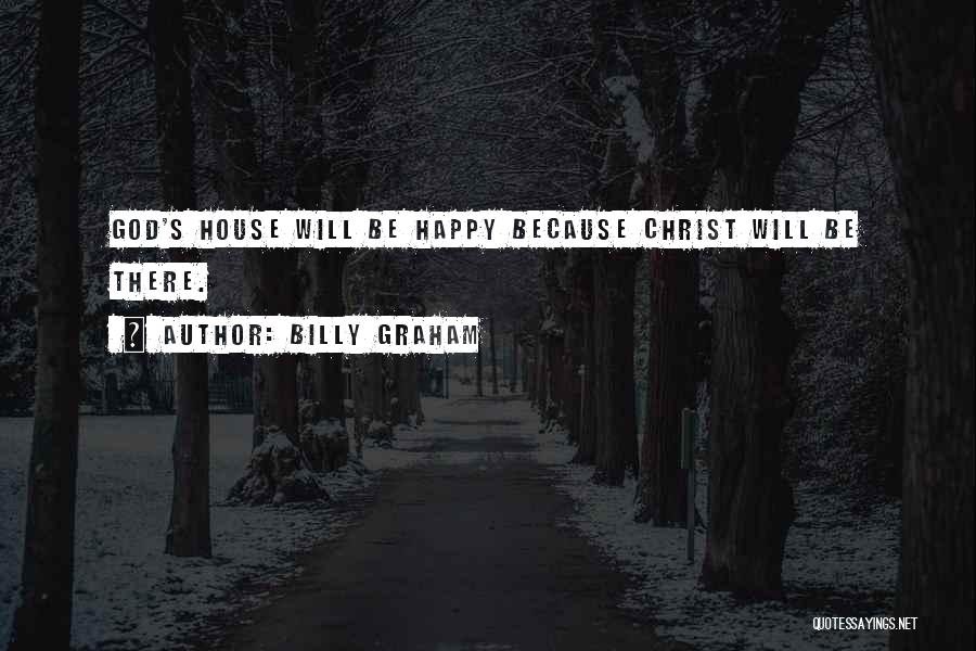 Billy Graham Quotes: God's House Will Be Happy Because Christ Will Be There.