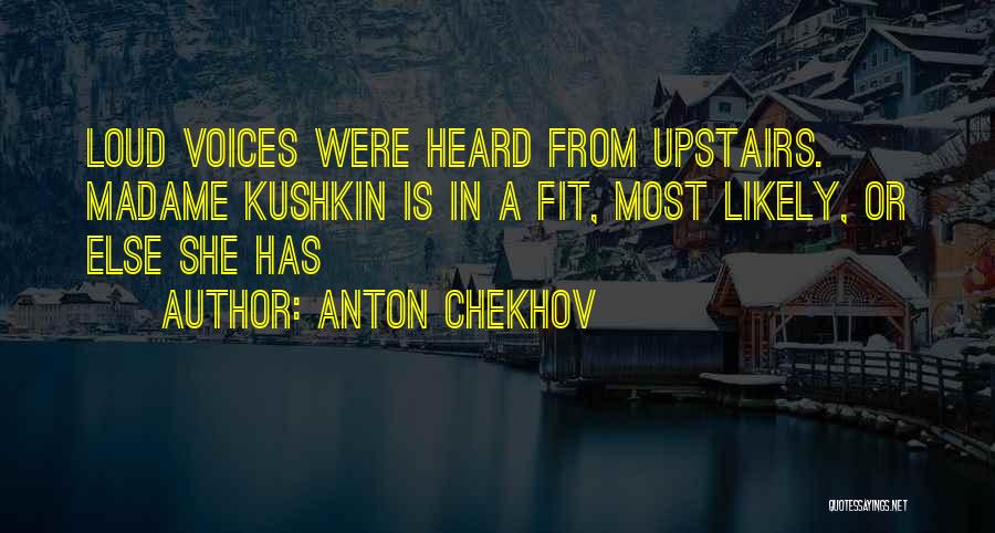 Anton Chekhov Quotes: Loud Voices Were Heard From Upstairs. Madame Kushkin Is In A Fit, Most Likely, Or Else She Has