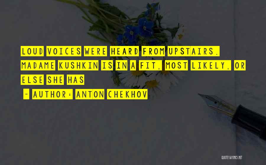 Anton Chekhov Quotes: Loud Voices Were Heard From Upstairs. Madame Kushkin Is In A Fit, Most Likely, Or Else She Has