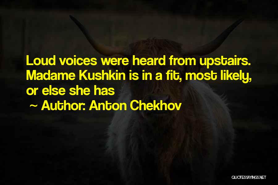 Anton Chekhov Quotes: Loud Voices Were Heard From Upstairs. Madame Kushkin Is In A Fit, Most Likely, Or Else She Has