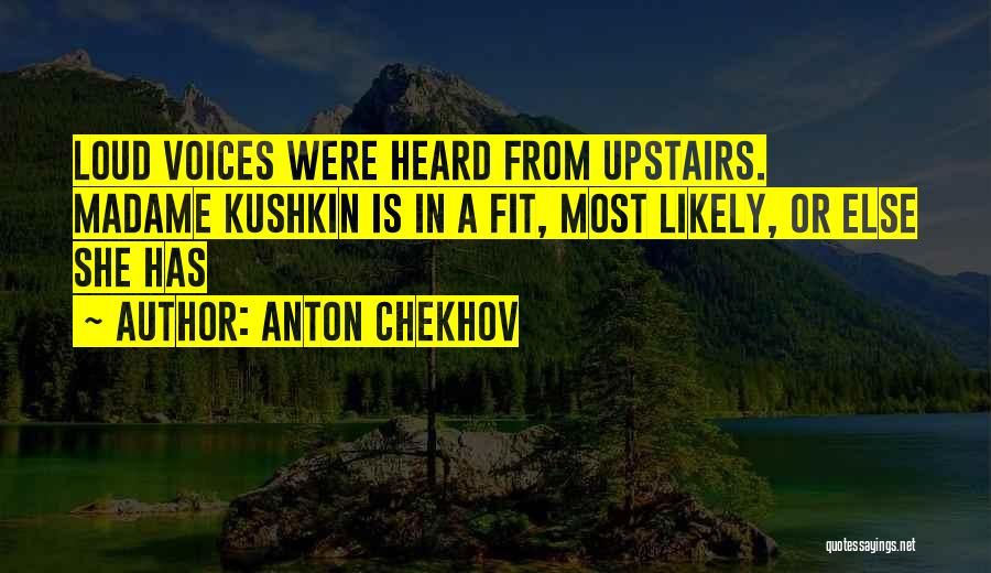 Anton Chekhov Quotes: Loud Voices Were Heard From Upstairs. Madame Kushkin Is In A Fit, Most Likely, Or Else She Has