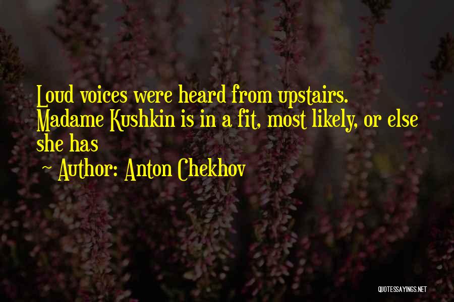 Anton Chekhov Quotes: Loud Voices Were Heard From Upstairs. Madame Kushkin Is In A Fit, Most Likely, Or Else She Has
