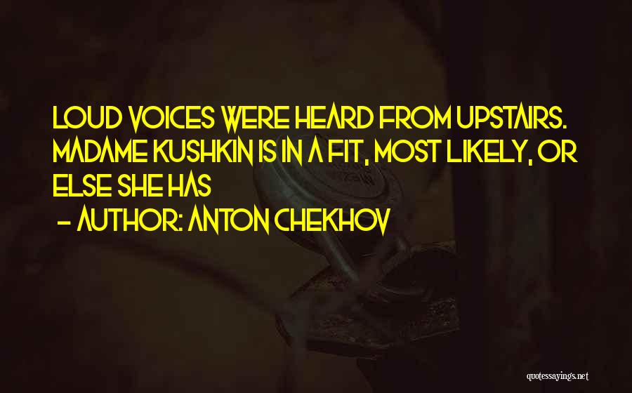 Anton Chekhov Quotes: Loud Voices Were Heard From Upstairs. Madame Kushkin Is In A Fit, Most Likely, Or Else She Has
