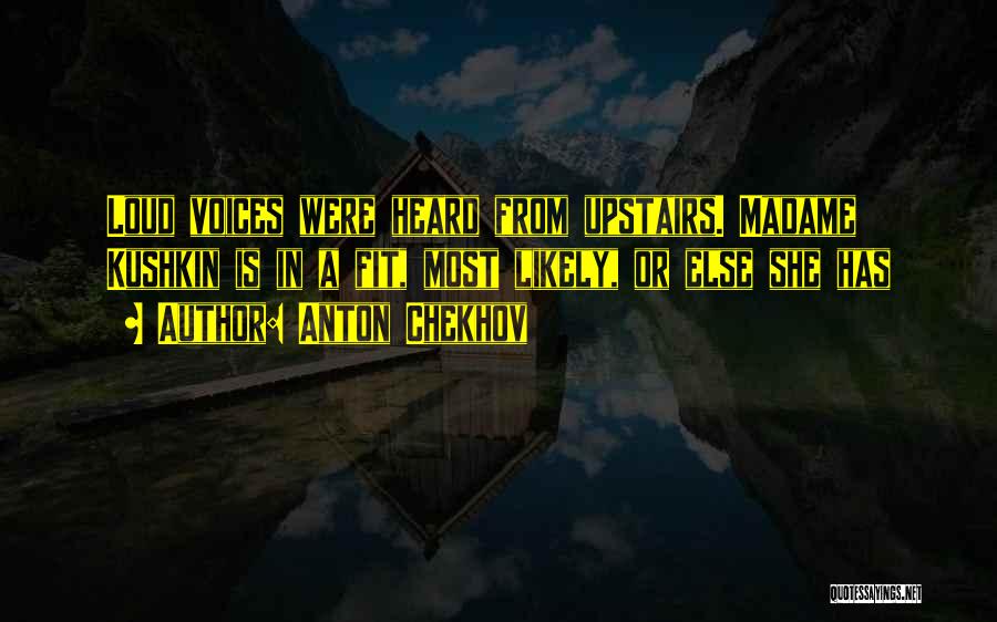 Anton Chekhov Quotes: Loud Voices Were Heard From Upstairs. Madame Kushkin Is In A Fit, Most Likely, Or Else She Has