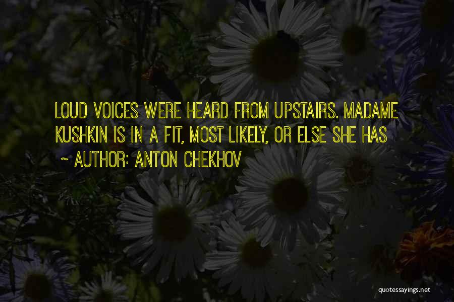Anton Chekhov Quotes: Loud Voices Were Heard From Upstairs. Madame Kushkin Is In A Fit, Most Likely, Or Else She Has