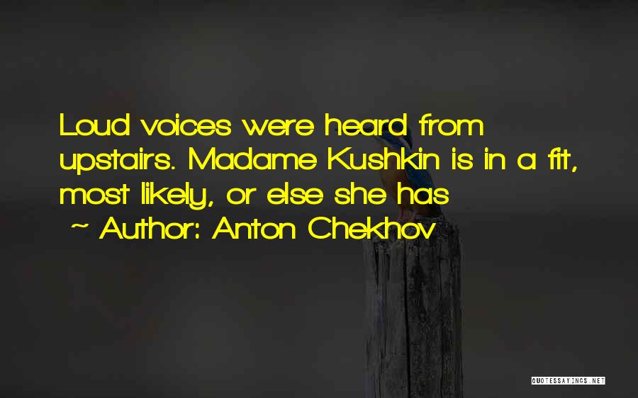Anton Chekhov Quotes: Loud Voices Were Heard From Upstairs. Madame Kushkin Is In A Fit, Most Likely, Or Else She Has