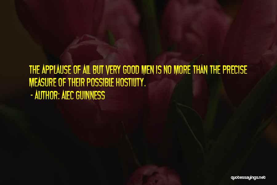 Alec Guinness Quotes: The Applause Of All But Very Good Men Is No More Than The Precise Measure Of Their Possible Hostility.