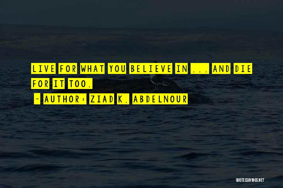 Ziad K. Abdelnour Quotes: Live For What You Believe In ... And Die For It Too.